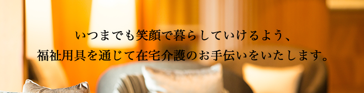 いつまでも笑顔で暮らしていけるよう、福祉用具を通じて在宅介護の